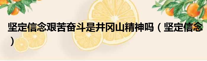 坚定信念艰苦奋斗是井冈山精神吗（坚定信念）