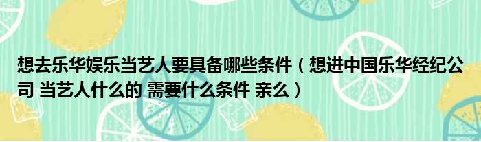 想去乐华娱乐当艺人要具备哪些条件（想进中国乐华经纪公司 当艺人什么的 需要什么条件 亲么）