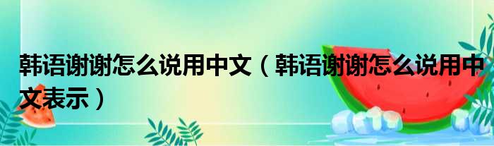 韩语谢谢怎么说用中文（韩语谢谢怎么说用中文表示）