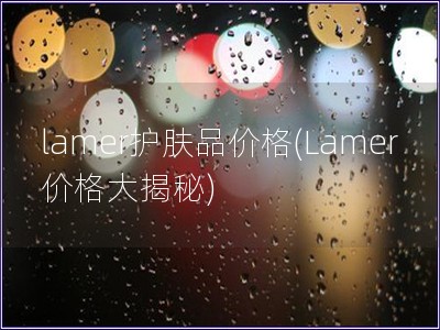 lamer护肤品价格(Lamer价格大揭秘)