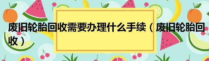 废旧轮胎回收需要办理什么手续（废旧轮胎回收）