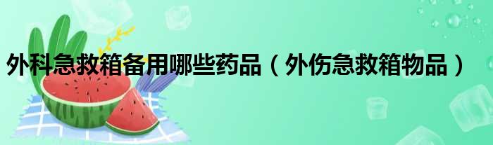 外科急救箱备用哪些药品（外伤急救箱物品）