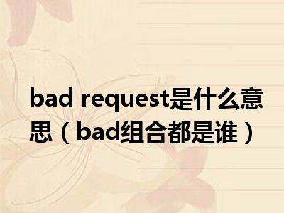 bad request是什么意思（bad组合都是谁）