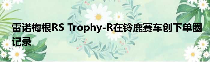 雷诺梅根RS Trophy-R在铃鹿赛车创下单圈记录