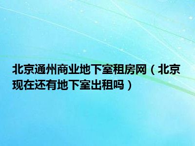 北京通州商业地下室租房网（北京现在还有地下室出租吗）