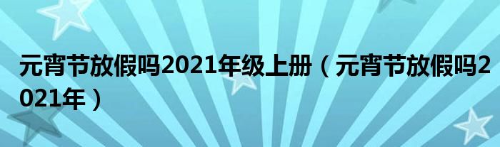  元宵节放假吗2021年级上册（元宵节放假吗2021年）