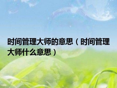 时间管理大师的意思（时间管理大师什么意思）