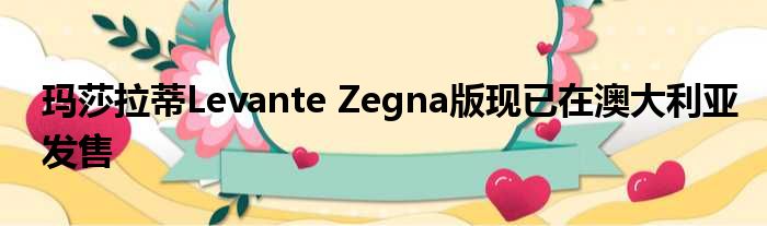 玛莎拉蒂Levante Zegna版现已在澳大利亚发售