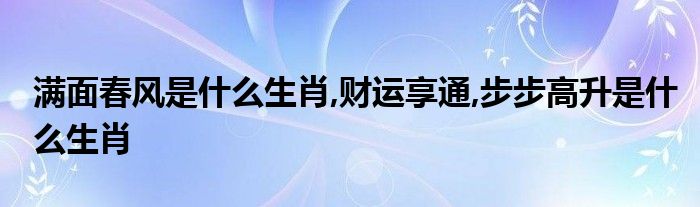  满面春风是什么生肖 财运享通 步步高升是什么生肖