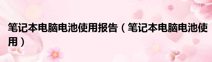 笔记本电脑电池使用报告（笔记本电脑电池使用）