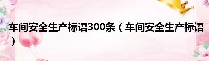 车间安全生产标语300条（车间安全生产标语）