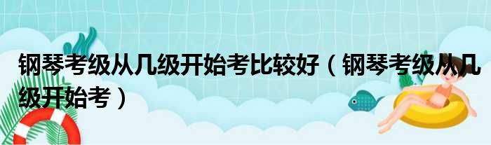 钢琴考级从几级开始考比较好（钢琴考级从几级开始考）