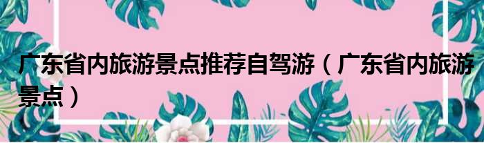 广东省内旅游景点推荐自驾游（广东省内旅游景点）