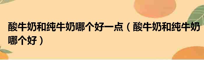 酸牛奶和纯牛奶哪个好一点（酸牛奶和纯牛奶哪个好）