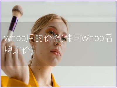 whoo后的价格(韩国Whoo品牌定价)