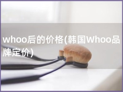 whoo后的价格(韩国Whoo品牌定价)