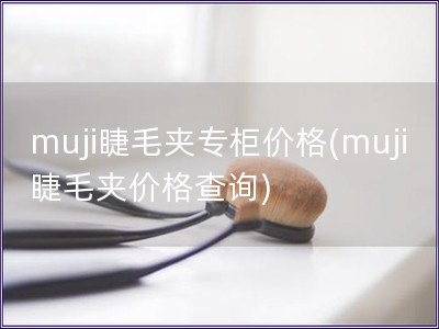 muji睫毛夹专柜价格(muji睫毛夹价格查询)