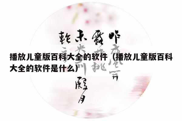 播放儿童版百科大全的软件（播放儿童版百科大全的软件是什么）