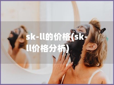 sk-ll的价格(sk-ll价格分析)