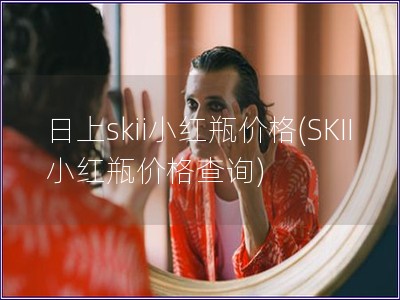 日上skii小红瓶价格(SKII小红瓶价格查询)