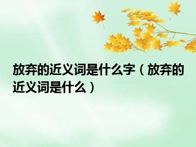 放弃的近义词是什么字（放弃的近义词是什么）