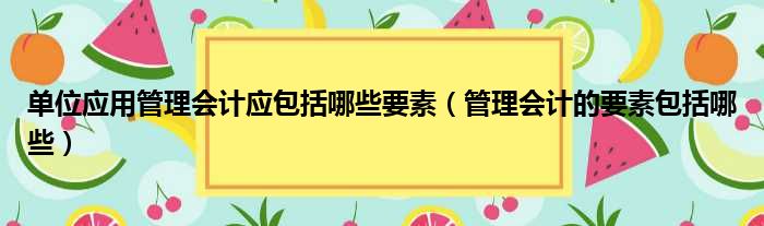 单位应用管理会计应包括哪些要素（管理会计的要素包括哪些）