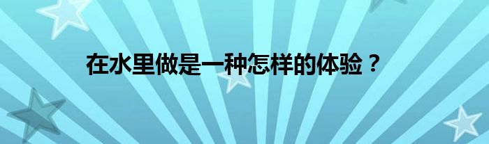  在水里做是一种怎样的体验？