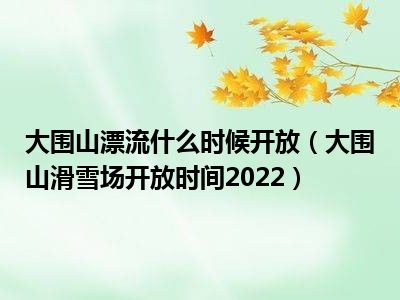 大围山漂流什么时候开放（大围山滑雪场开放时间2022）