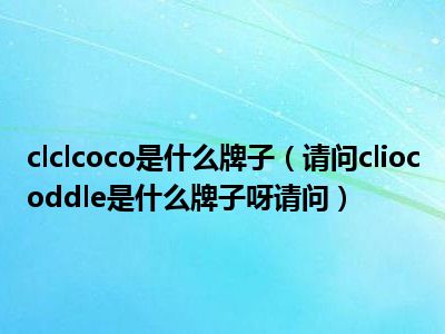 clclcoco是什么牌子（请问cliocoddle是什么牌子呀请问）