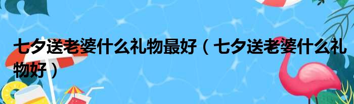 七夕送老婆什么礼物最好（七夕送老婆什么礼物好）