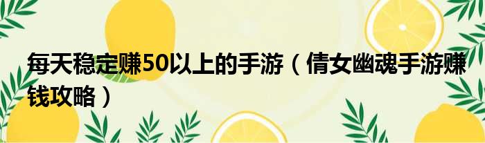 每天稳定赚50以上的手游（倩女幽魂手游赚钱攻略）