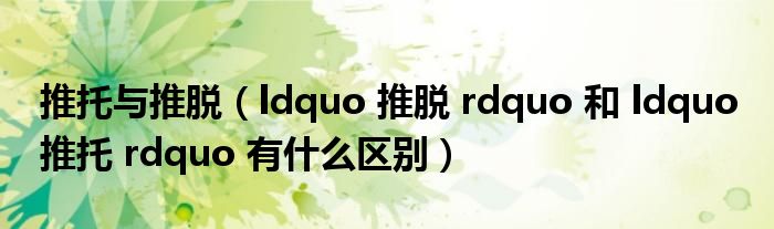 推托与推脱（ldquo 推脱 rdquo 和 ldquo 推托 rdquo 有什么区别）