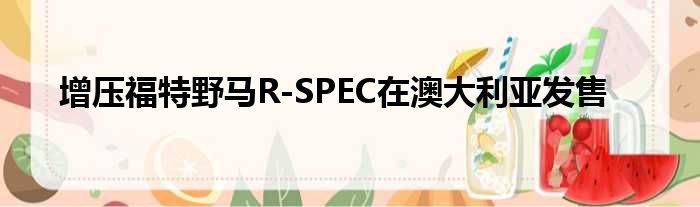 增压福特野马R-SPEC在澳大利亚发售