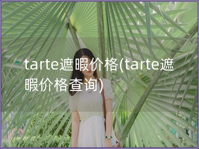 tarte遮暇价格(tarte遮暇价格查询)