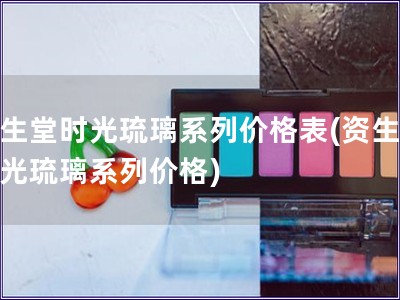 资生堂时光琉璃系列价格表(资生堂时光琉璃系列价格)