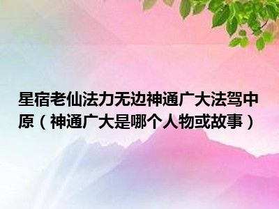 星宿老仙法力无边神通广大法驾中原（神通广大是哪个人物或故事）