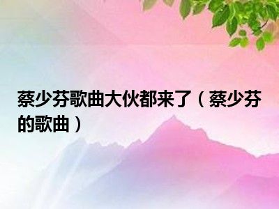 蔡少芬歌曲大伙都来了（蔡少芬的歌曲）