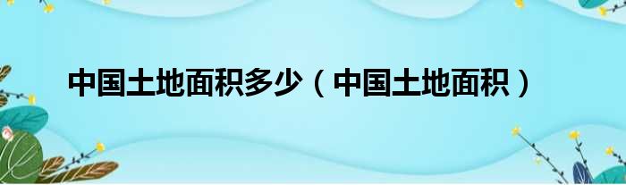 中国土地面积多少（中国土地面积）