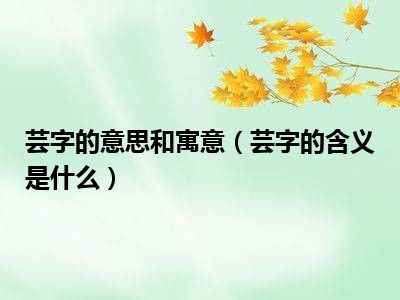 芸字的意思和寓意（芸字的含义是什么）