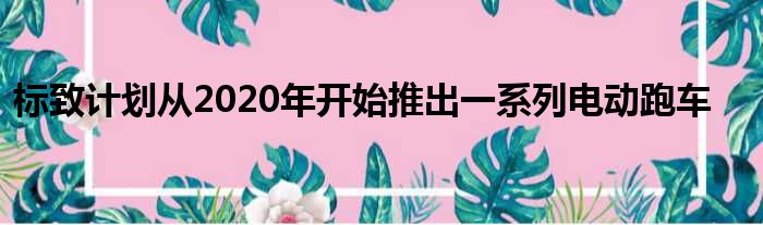 标致计划从2020年开始推出一系列电动跑车