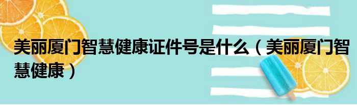 美丽厦门智慧健康证件号是什么（美丽厦门智慧健康）