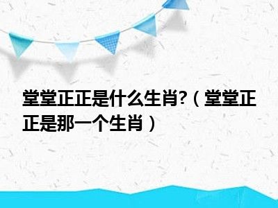 堂堂正正是什么生肖 （堂堂正正是那一个生肖）