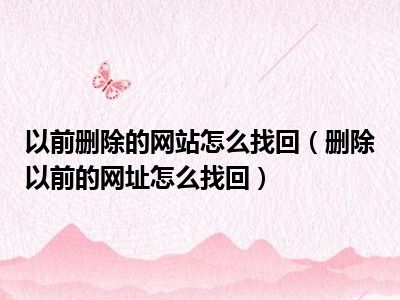 以前删除的网站怎么找回（删除以前的网址怎么找回）