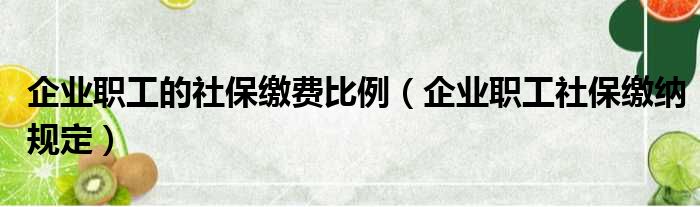 企业职工的社保缴费比例（企业职工社保缴纳规定）