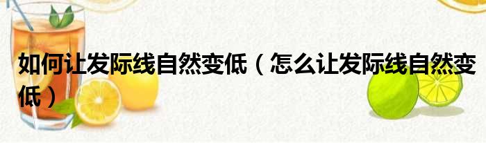 如何让发际线自然变低（怎么让发际线自然变低）