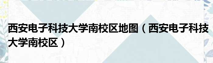 西安电子科技大学南校区地图（西安电子科技大学南校区）