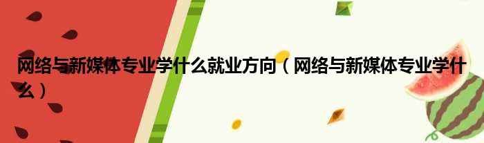 网络与新媒体专业学什么就业方向（网络与新媒体专业学什么）