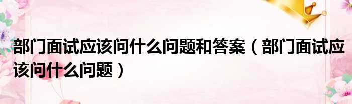 部门面试应该问什么问题和答案（部门面试应该问什么问题）