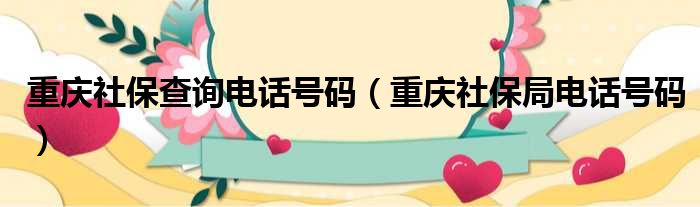 重庆社保查询电话号码（重庆社保局电话号码）