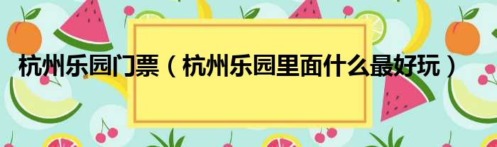 杭州乐园门票（杭州乐园里面什么最好玩）